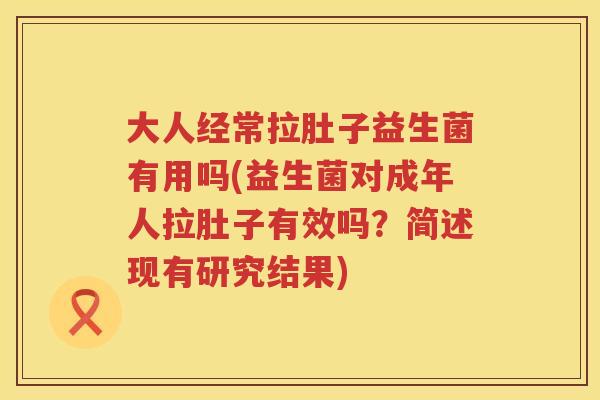 大人经常拉肚子益生菌有用吗(益生菌对成年人拉肚子有效吗？简述现有研究结果)