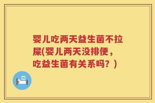 婴儿吃两天益生菌不拉屎(婴儿两天没排便，吃益生菌有关系吗？)
