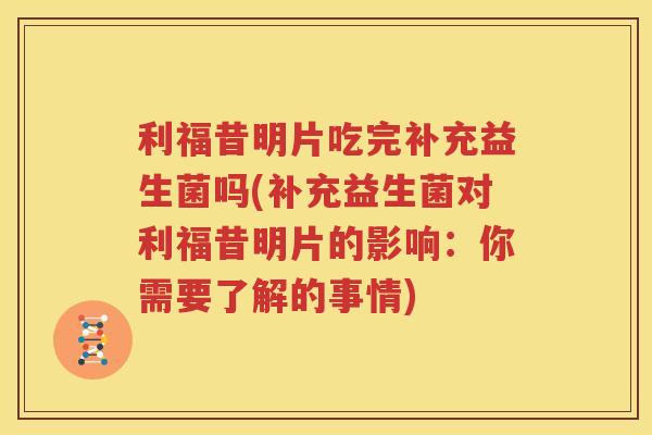 利福昔明片吃完补充益生菌吗(补充益生菌对利福昔明片的影响：你需要了解的事情)