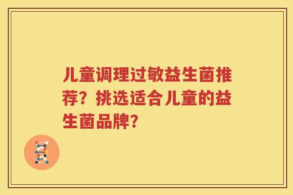 儿童调理过敏益生菌推荐？挑选适合儿童的益生菌品牌？