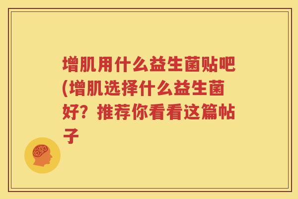 增肌用什么益生菌贴吧(增肌选择什么益生菌好？推荐你看看这篇帖子