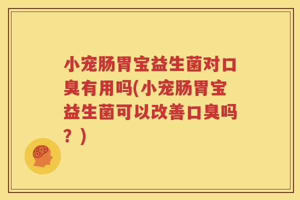小宠肠胃宝益生菌对口臭有用吗(小宠肠胃宝益生菌可以改善口臭吗？)