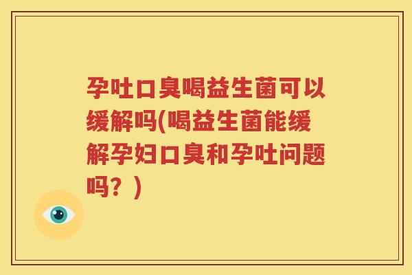 孕吐口臭喝益生菌可以缓解吗(喝益生菌能缓解孕妇口臭和孕吐问题吗？)