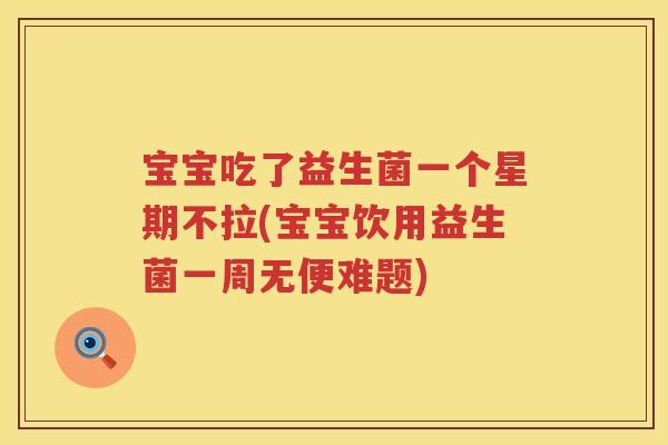 宝宝吃了益生菌一个星期不拉(宝宝饮用益生菌一周无便难题)