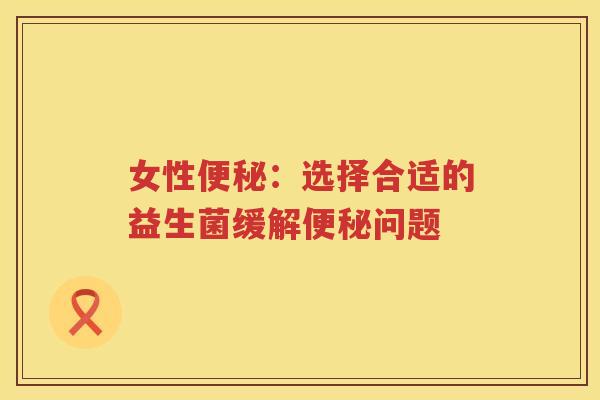女性便秘：选择合适的益生菌缓解便秘问题