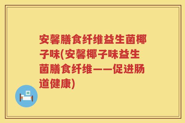 安馨膳食纤维益生菌椰子味(安馨椰子味益生菌膳食纤维——促进肠道健康)