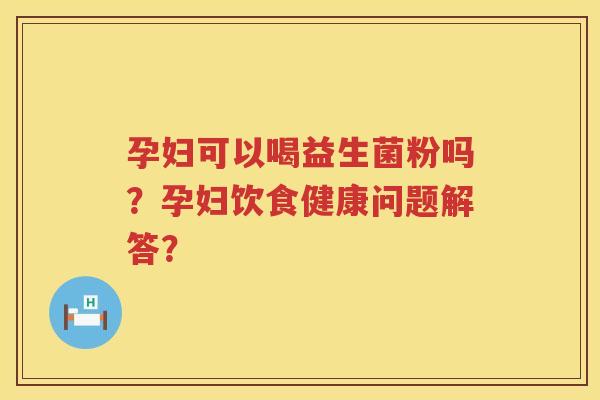 孕妇可以喝益生菌粉吗？孕妇饮食健康问题解答？