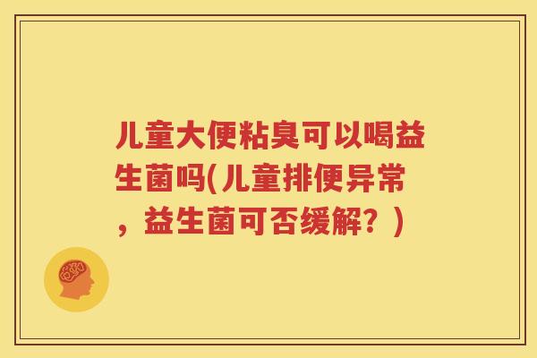 儿童大便粘臭可以喝益生菌吗(儿童排便异常，益生菌可否缓解？)