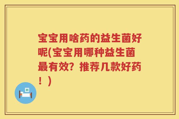 宝宝用啥药的益生菌好呢(宝宝用哪种益生菌最有效？推荐几款好药！)