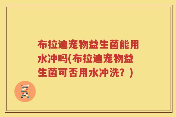 布拉迪宠物益生菌能用水冲吗(布拉迪宠物益生菌可否用水冲洗？)