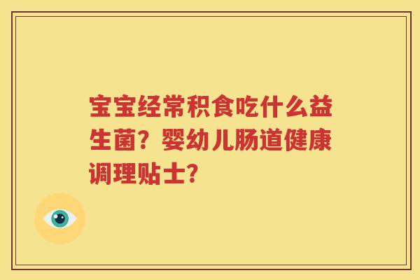 宝宝经常积食吃什么益生菌？婴幼儿肠道健康调理贴士？