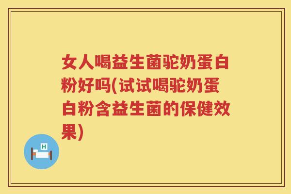 女人喝益生菌驼奶蛋白粉好吗(试试喝驼奶蛋白粉含益生菌的保健效果)