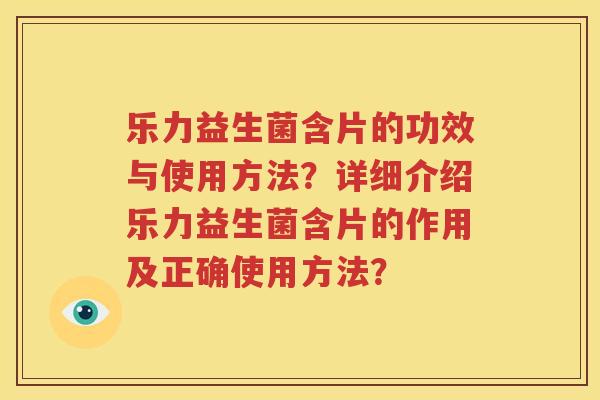 乐力益生菌含片的功效与使用方法？详细介绍乐力益生菌含片的作用及正确使用方法？