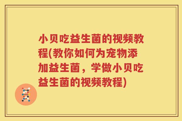 小贝吃益生菌的视频教程(教你如何为宠物添加益生菌，学做小贝吃益生菌的视频教程)