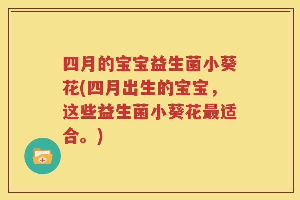 四月的宝宝益生菌小葵花(四月出生的宝宝，这些益生菌小葵花最适合。)