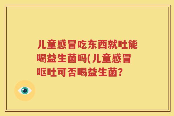 儿童感冒吃东西就吐能喝益生菌吗(儿童感冒呕吐可否喝益生菌？