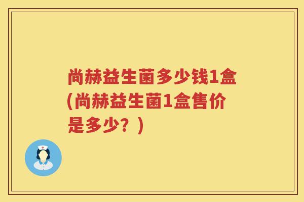 尚赫益生菌多少钱1盒(尚赫益生菌1盒售价是多少？)