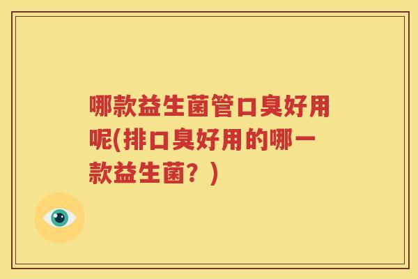 哪款益生菌管口臭好用呢(排口臭好用的哪一款益生菌？)