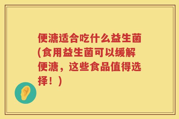 便溏适合吃什么益生菌(食用益生菌可以缓解便溏，这些食品值得选择！)