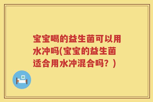 宝宝喝的益生菌可以用水冲吗(宝宝的益生菌适合用水冲混合吗？)