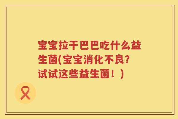 宝宝拉干巴巴吃什么益生菌(宝宝消化不良？试试这些益生菌！)