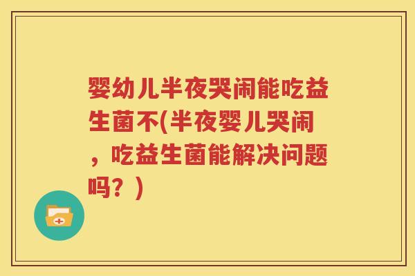 婴幼儿半夜哭闹能吃益生菌不(半夜婴儿哭闹，吃益生菌能解决问题吗？)