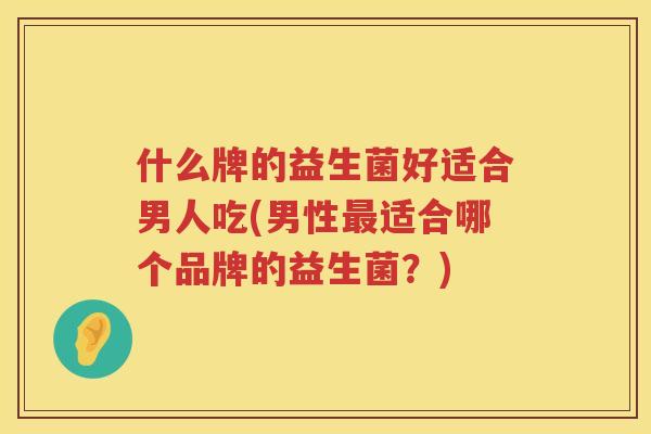 什么牌的益生菌好适合男人吃(男性最适合哪个品牌的益生菌？)