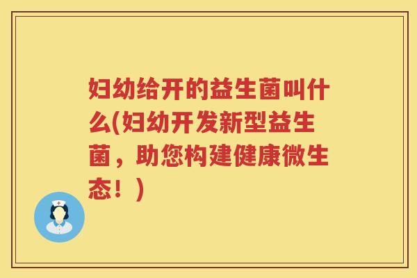 妇幼给开的益生菌叫什么(妇幼开发新型益生菌，助您构建健康微生态！)