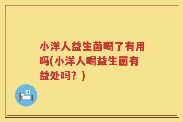 小洋人益生菌喝了有用吗(小洋人喝益生菌有益处吗？)