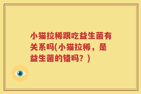 小猫拉稀跟吃益生菌有关系吗(小猫拉稀，是益生菌的错吗？)