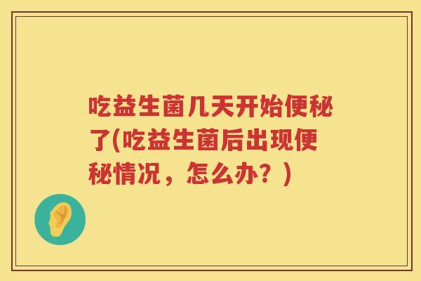 吃益生菌几天开始便秘了(吃益生菌后出现便秘情况，怎么办？)