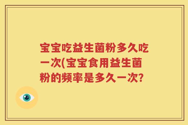 宝宝吃益生菌粉多久吃一次(宝宝食用益生菌粉的频率是多久一次？