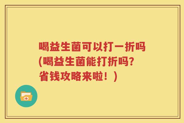 喝益生菌可以打一折吗(喝益生菌能打折吗？省钱攻略来啦！)