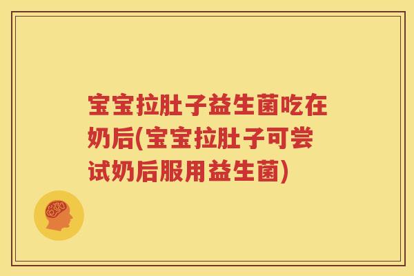 宝宝拉肚子益生菌吃在奶后(宝宝拉肚子可尝试奶后服用益生菌)