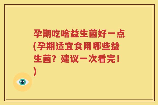 孕期吃啥益生菌好一点(孕期适宜食用哪些益生菌？建议一次看完！)