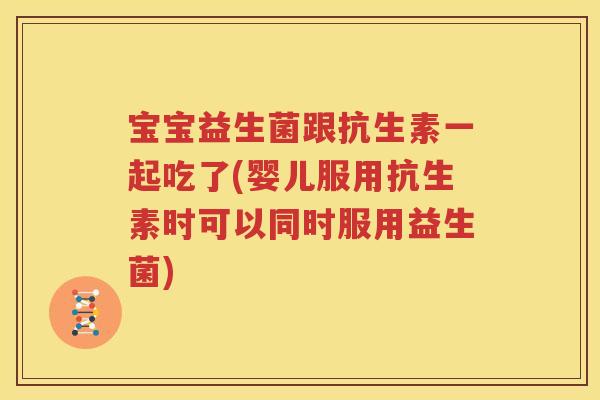 宝宝益生菌跟抗生素一起吃了(婴儿服用抗生素时可以同时服用益生菌)