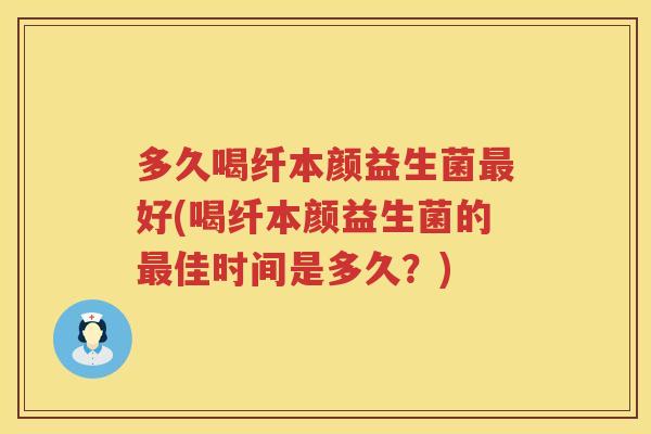 多久喝纤本颜益生菌最好(喝纤本颜益生菌的最佳时间是多久？)