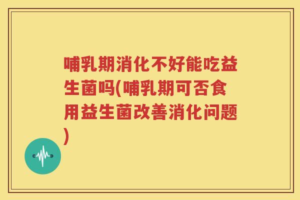 哺乳期消化不好能吃益生菌吗(哺乳期可否食用益生菌改善消化问题)