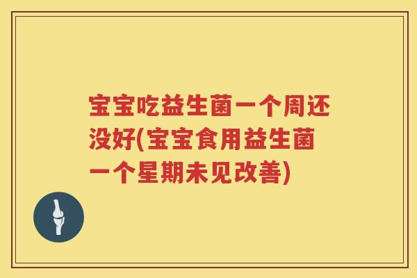 宝宝吃益生菌一个周还没好(宝宝食用益生菌一个星期未见改善)