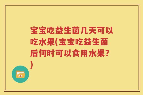 宝宝吃益生菌几天可以吃水果(宝宝吃益生菌后何时可以食用水果？)