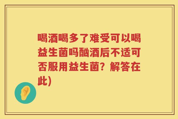 喝酒喝多了难受可以喝益生菌吗酗酒后不适可否服用益生菌？解答在此)