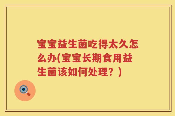 宝宝益生菌吃得太久怎么办(宝宝长期食用益生菌该如何处理？)