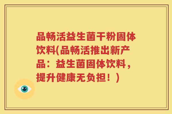 品畅活益生菌干粉固体饮料(品畅活推出新产品：益生菌固体饮料，提升健康无负担！)