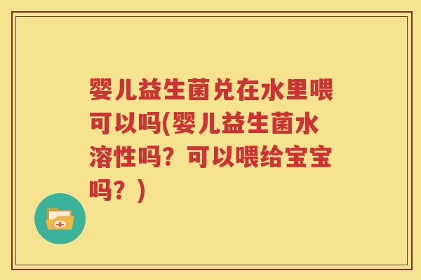 婴儿益生菌兑在水里喂可以吗(婴儿益生菌水溶性吗？可以喂给宝宝吗？)