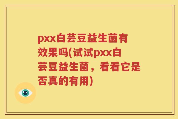 pxx白芸豆益生菌有效果吗(试试pxx白芸豆益生菌，看看它是否真的有用)