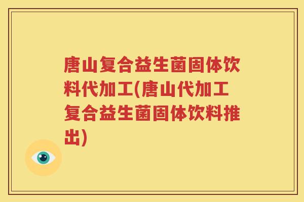 唐山复合益生菌固体饮料代加工(唐山代加工复合益生菌固体饮料推出)