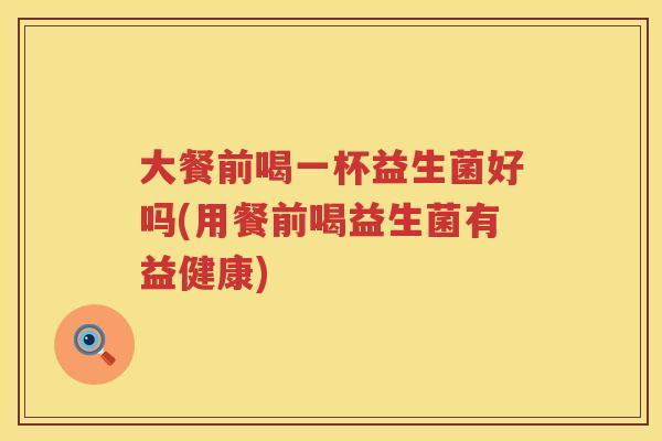 大餐前喝一杯益生菌好吗(用餐前喝益生菌有益健康)