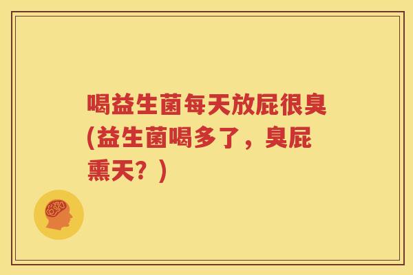 喝益生菌每天放屁很臭(益生菌喝多了，臭屁熏天？)