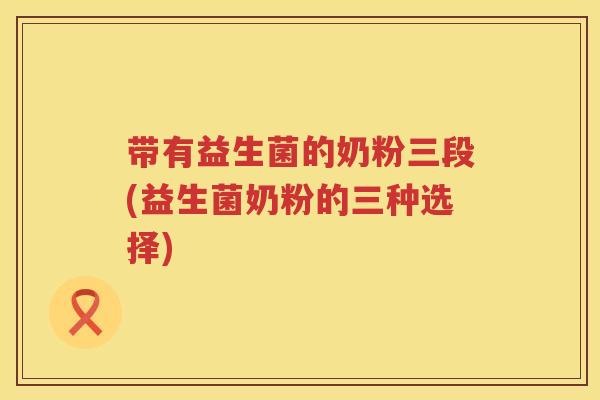 带有益生菌的奶粉三段(益生菌奶粉的三种选择)