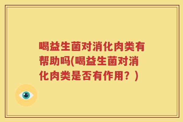喝益生菌对消化肉类有帮助吗(喝益生菌对消化肉类是否有作用？)